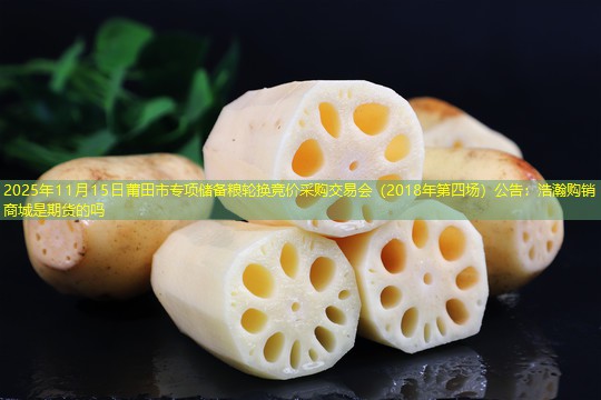 2025年11月15日莆田市专项储备粮轮换竞价采购交易会（2018年第四场）公告：浩瀚购销商城是期货的吗