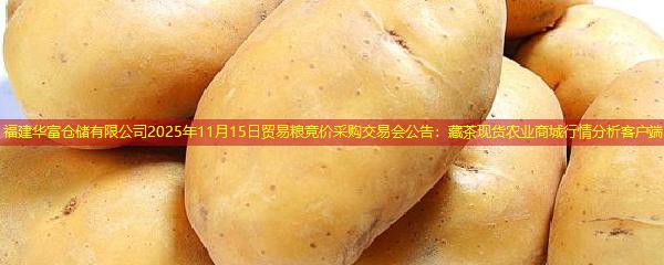 福建华富仓储有限公司2025年11月15日贸易粮竞价采购交易会公告：藏茶现货农业商城行情分析客户端