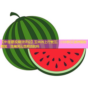 【中信建投期货评论】玉米09上行受压，2300附近保持弱势震荡：浩瀚润云是期货的吗
