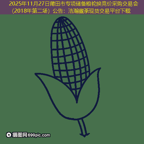 2025年11月27日莆田市专项储备粮轮换竞价采购交易会（2018年第二场）公告：浩瀚藏茶现货交易平台下载