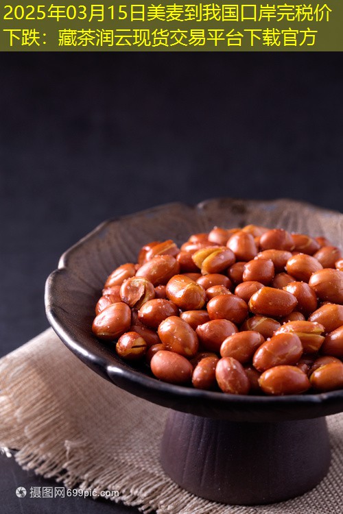 2025年03月15日美麦到我国口岸完税价下跌：藏茶润云现货交易平台下载官方