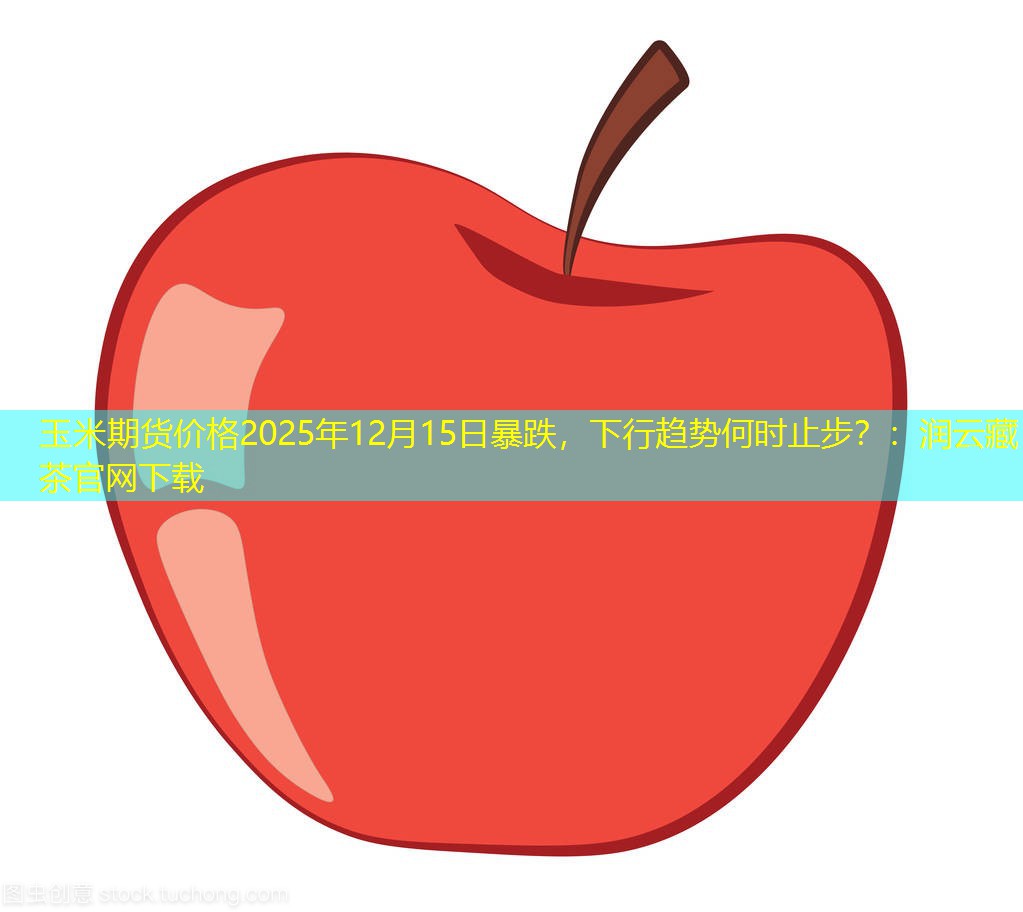 玉米期货价格2025年12月15日暴跌，下行趋势何时止步？：润云藏茶官网下载