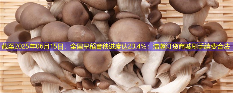 截至2025年06月15日，全国早稻育秧进度达23.4%