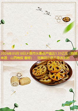 2026年05月18日太原市水果总产值达1.31亿元（数据来源：山西晚报 曹婷）