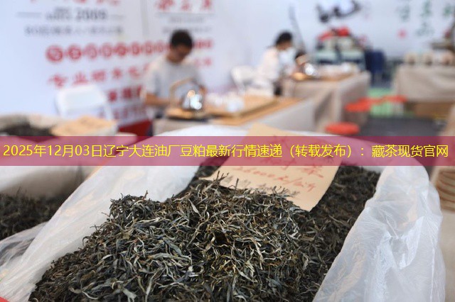 2025年12月03日辽宁大连油厂豆粕最新行情速递（转载发布）：藏茶现货官网