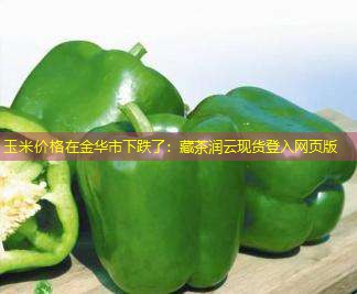 玉米价格在金华市下跌了：藏茶润云现货登入网页版