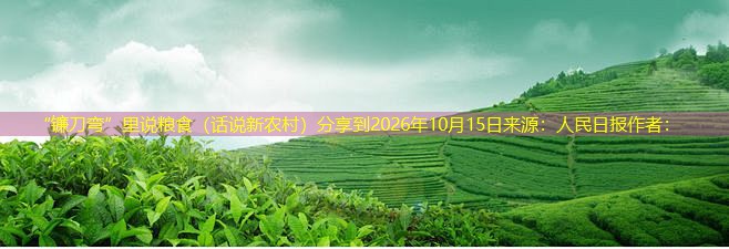 “镰刀弯”里说粮食（话说新农村）分享到2026年10月15日来源：人民日报作者：