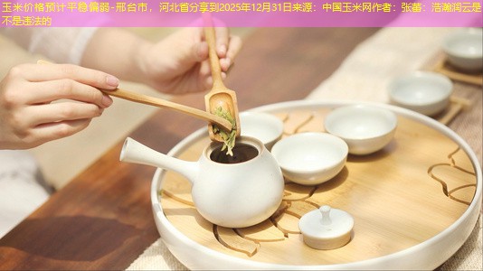 玉米价格预计平稳偏弱-邢台市，河北省分享到2025年12月31日来源：中国玉米网作者：张蕾：浩瀚润云是不是违法的