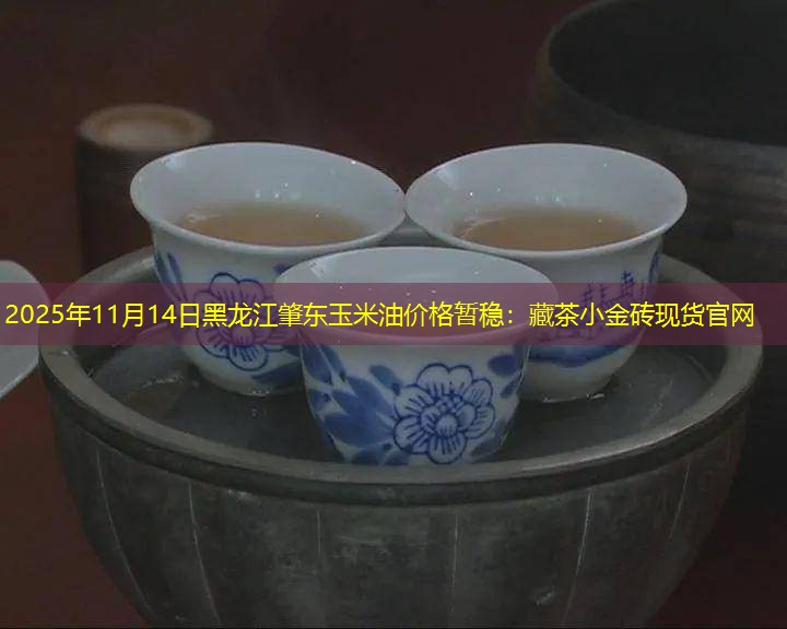 2025年11月14日黑龙江肇东玉米油价格暂稳：藏茶小金砖现货官网