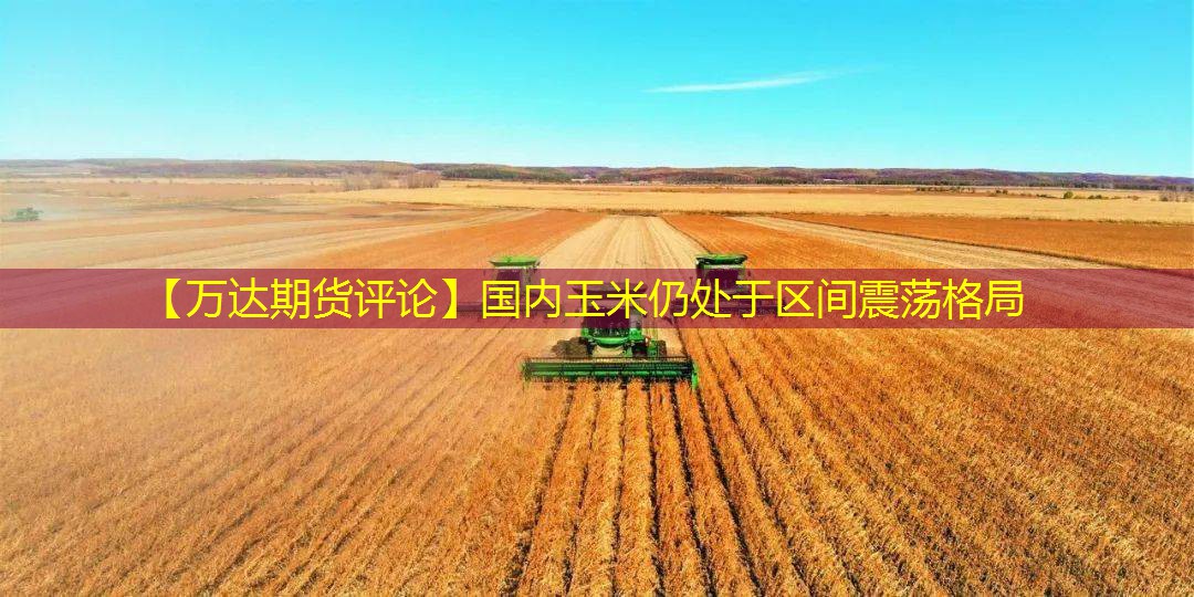 【万达期货评论】国内玉米仍处于区间震荡格局