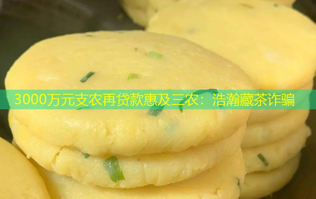 3000万元支农再贷款惠及三农：浩瀚藏茶诈骗