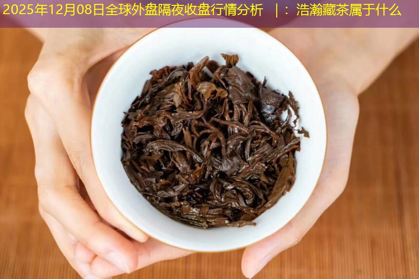 2025年12月08日全球外盘隔夜收盘行情分析 ｜：浩瀚藏茶属于什么