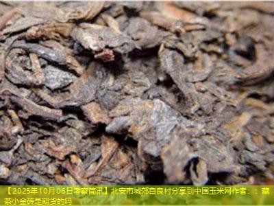 【2025年10月06日考察简讯】北安市城郊自良村分享到中国玉米网作者：：藏茶小金砖是期货的吗